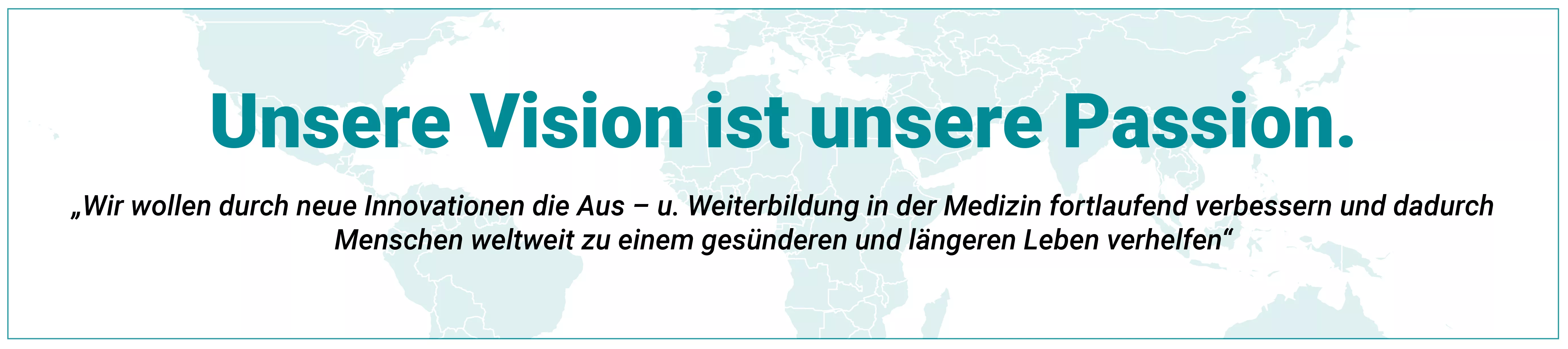 Unsere Vision ist unsere Passion. „Wir wollen durch neue Innovationen die Aus – u. Weiterbildung in der Medizin fortlaufend verbessern und dadurch Menschen weltweit zu einem gesünderen und längeren Leben verhelfen“